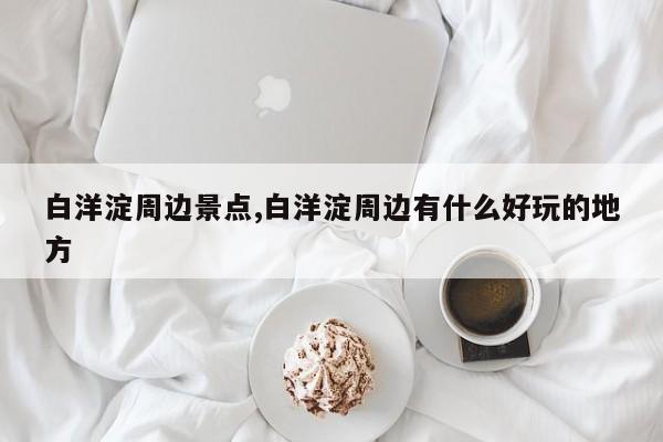 白洋淀周边景点,白洋淀周边有什么好玩的地方