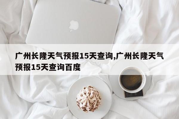 广州长隆天气预报15天查询,广州长隆天气预报15天查询百度 第1张
