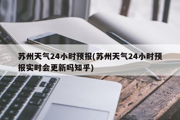 苏州天气24小时预报(苏州天气24小时预报实时会更新吗知乎) 第1张