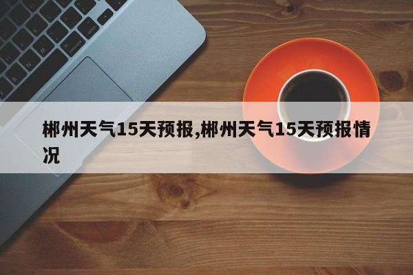 郴州天气15天预报,郴州天气15天预报情况 第1张