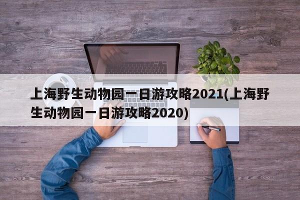 上海野生动物园一日游攻略2021(上海野生动物园一日游攻略2020)