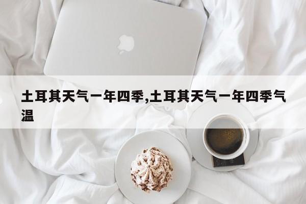 土耳其天气一年四季,土耳其天气一年四季气温 第1张