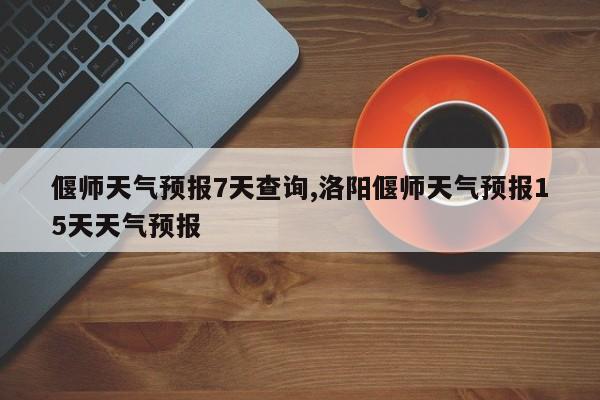 偃师天气预报7天查询,洛阳偃师天气预报15天天气预报 第1张
