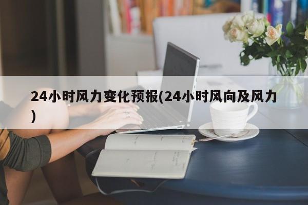 24小时风力变化预报(24小时风向及风力) 第1张