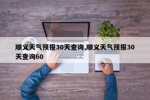 顺义天气预报30天查询,顺义天气预报30天查询60 第1张