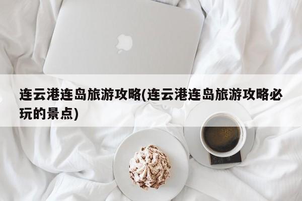 连云港连岛旅游攻略(连云港连岛旅游攻略必玩的景点)