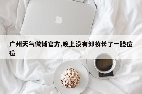 广州天气微博官方,晚上没有卸妆长了一脸痘痘 第1张