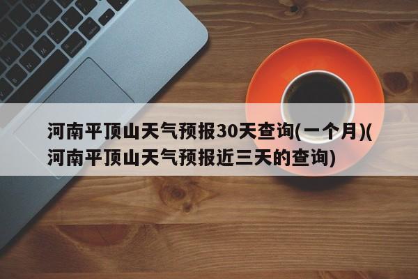 河南平顶山天气预报30天查询(一个月)(河南平顶山天气预报近三天的查询) 第1张