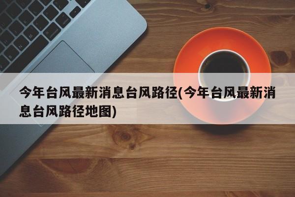 今年台风最新消息台风路径(今年台风最新消息台风路径地图) 第1张