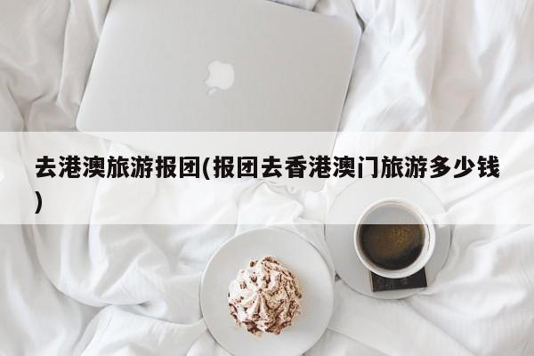 去港澳旅游报团(报团去香港澳门旅游多少钱)