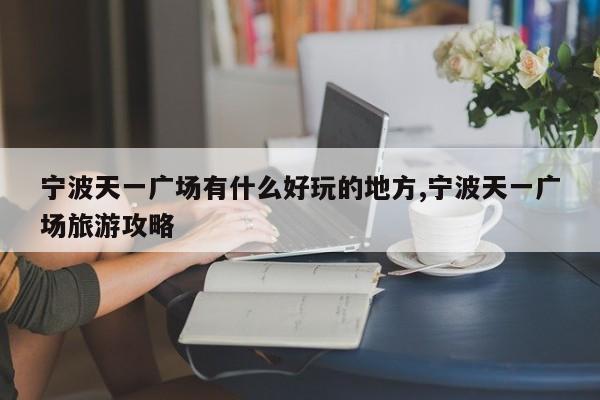 宁波天一广场有什么好玩的地方,宁波天一广场旅游攻略