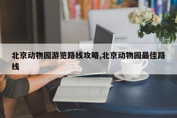 北京动物园游览路线攻略,北京动物园最佳路线