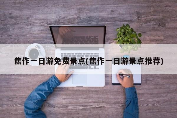 焦作一日游免费景点(焦作一日游景点推荐)