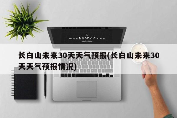长白山未来30天天气预报(长白山未来30天天气预报情况) 第1张