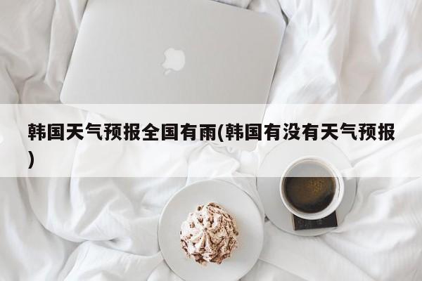 韩国天气预报全国有雨(韩国有没有天气预报) 第1张