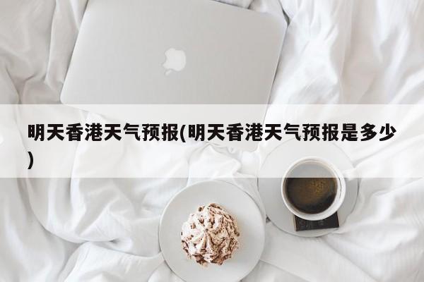 明天香港天气预报(明天香港天气预报是多少) 第1张