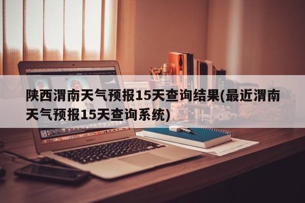 陕西渭南天气预报15天查询结果(最近渭南天气预报15天查询系统) 第1张