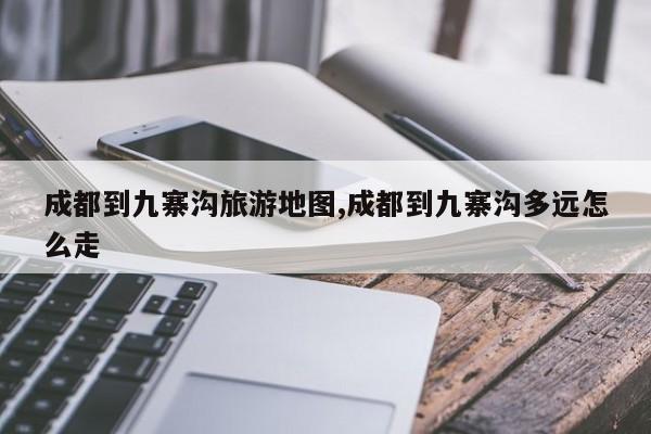 成都到九寨沟旅游地图,成都到九寨沟多远怎么走