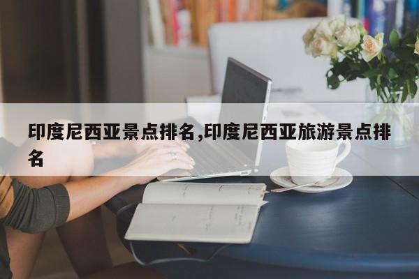 印度尼西亚景点排名,印度尼西亚旅游景点排名