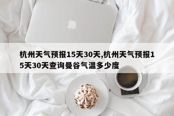 杭州天气预报15天30天,杭州天气预报15天30天查询曼谷气温多少度 第1张