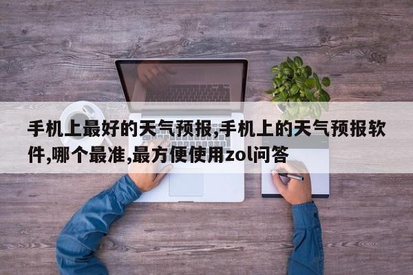 手机上最好的天气预报,手机上的天气预报软件,哪个最准,最方便使用zol问答 第1张
