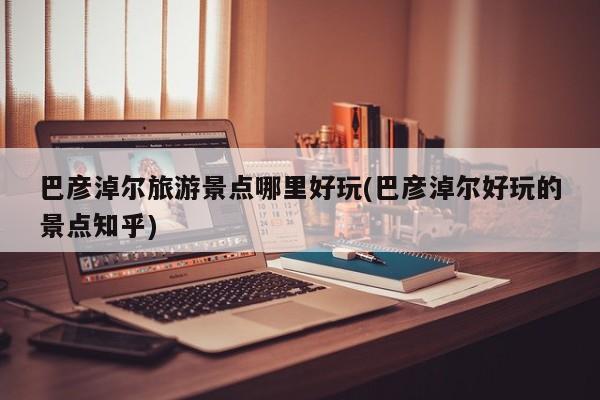 巴彦淖尔旅游景点哪里好玩(巴彦淖尔好玩的景点知乎)