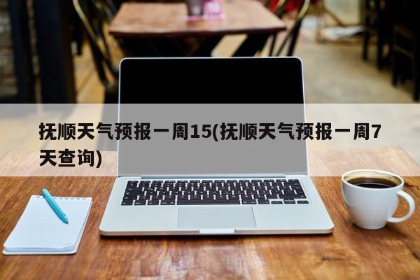 抚顺天气预报一周15(抚顺天气预报一周7天查询) 第1张