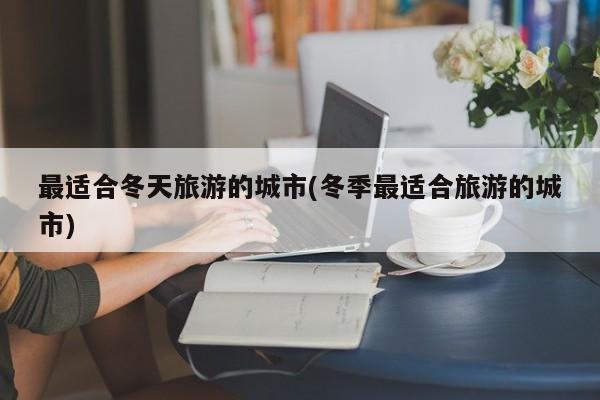 最适合冬天旅游的城市(冬季最适合旅游的城市)