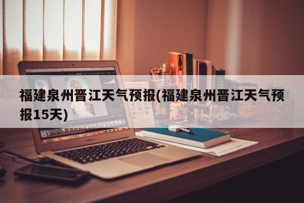 福建泉州晋江天气预报(福建泉州晋江天气预报15天) 第1张