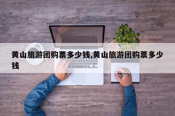 黄山旅游团购票多少钱,黄山旅游团购票多少钱