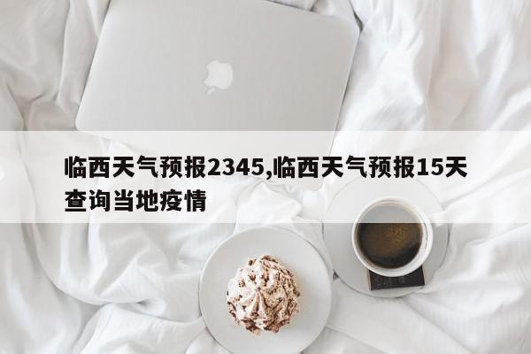 临西天气预报2345,临西天气预报15天查询当地疫情 第1张