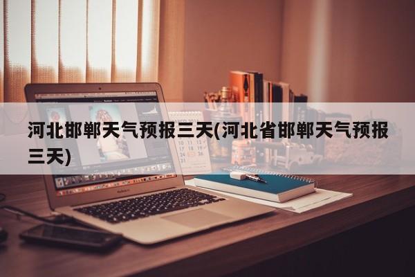 河北邯郸天气预报三天(河北省邯郸天气预报三天) 第1张