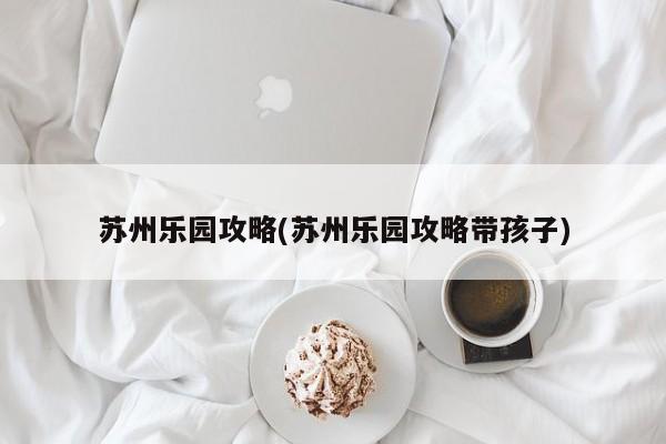 苏州乐园攻略(苏州乐园攻略带孩子)