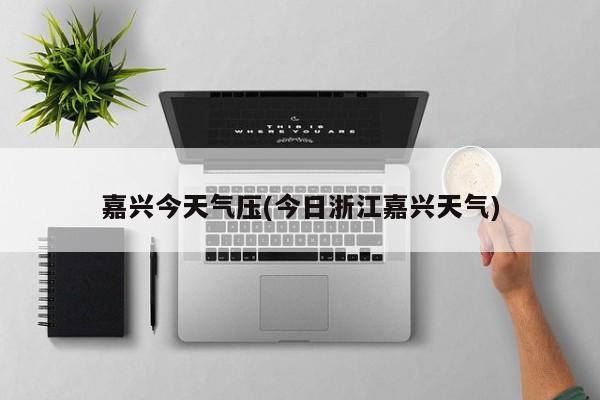 嘉兴今天气压(今日浙江嘉兴天气) 第1张