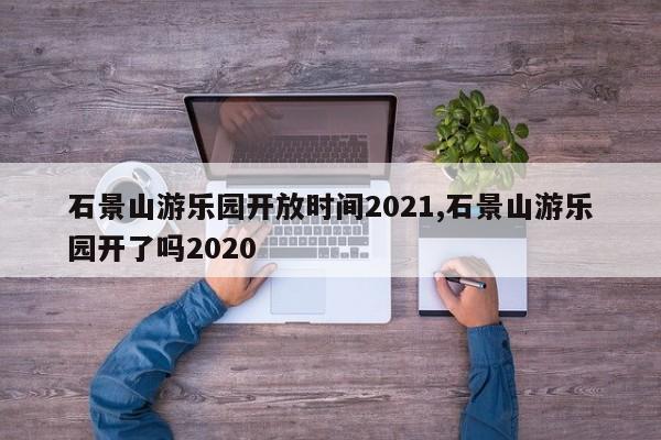 石景山游乐园开放时间2021,石景山游乐园开了吗2020