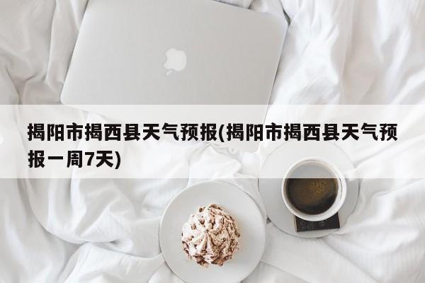 揭阳市揭西县天气预报(揭阳市揭西县天气预报一周7天) 第1张