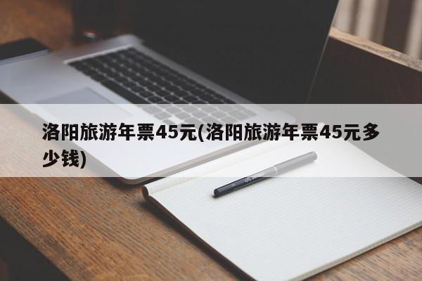 洛阳旅游年票45元(洛阳旅游年票45元多少钱)