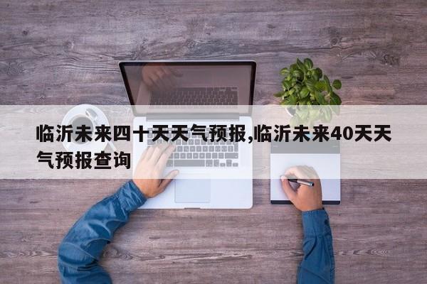 临沂未来四十天天气预报,临沂未来40天天气预报查询 第1张