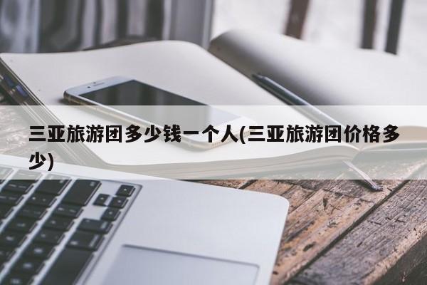 三亚旅游团多少钱一个人(三亚旅游团价格多少)
