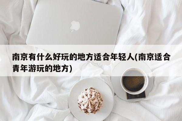 南京有什么好玩的地方适合年轻人(南京适合青年游玩的地方)