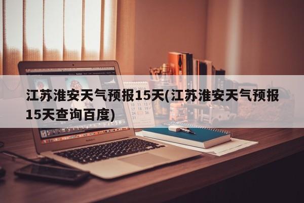 江苏淮安天气预报15天(江苏淮安天气预报15天查询百度) 第1张