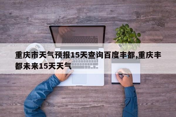 重庆市天气预报15天查询百度丰都,重庆丰都未来15天天气 第1张