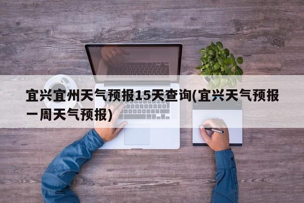 宜兴宜州天气预报15天查询(宜兴天气预报一周天气预报) 第1张