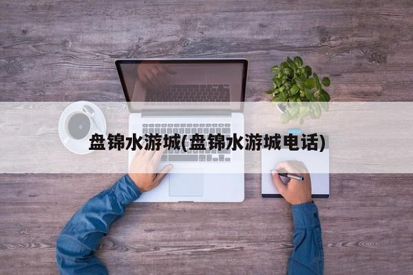 盘锦水游城(盘锦水游城电话)