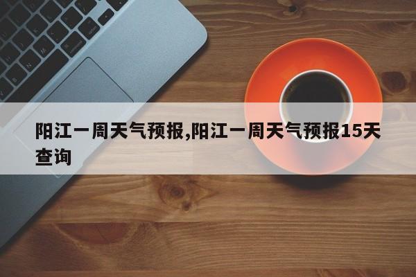阳江一周天气预报,阳江一周天气预报15天查询 第1张