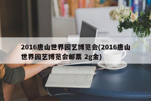 2016唐山世界园艺博览会(2016唐山世界园艺博览会邮票 2g金)