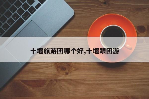 十堰旅游团哪个好,十堰跟团游