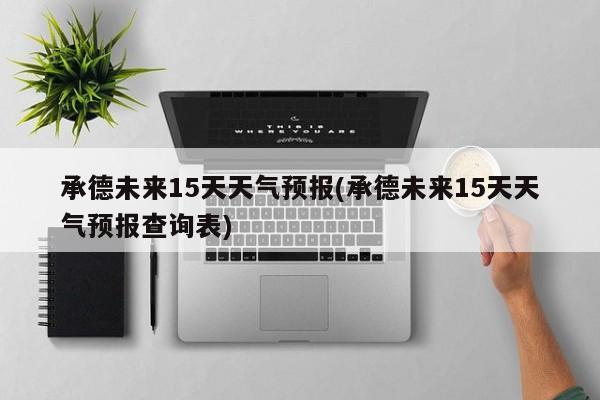承德未来15天天气预报(承德未来15天天气预报查询表) 第1张