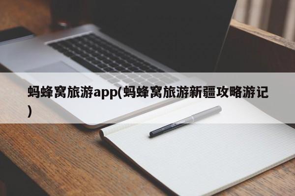 蚂蜂窝旅游app(蚂蜂窝旅游新疆攻略游记)