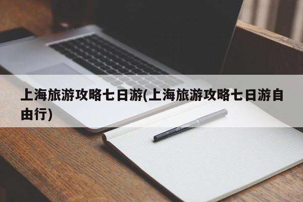 上海旅游攻略七日游(上海旅游攻略七日游自由行)